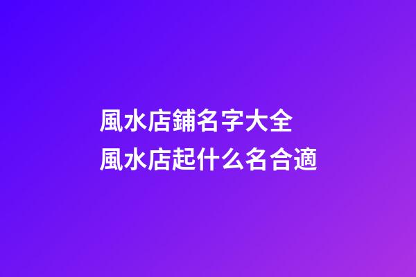 風水店鋪名字大全 風水店起什么名合適-第1張-店鋪起名-玄機派
